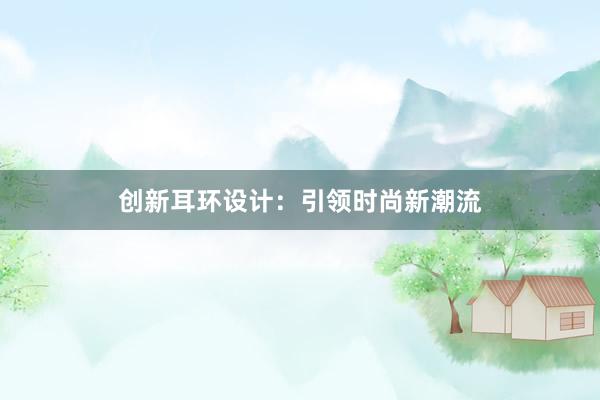 创新耳环设计：引领时尚新潮流