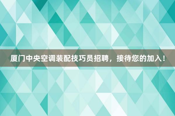 厦门中央空调装配技巧员招聘，接待您的加入！