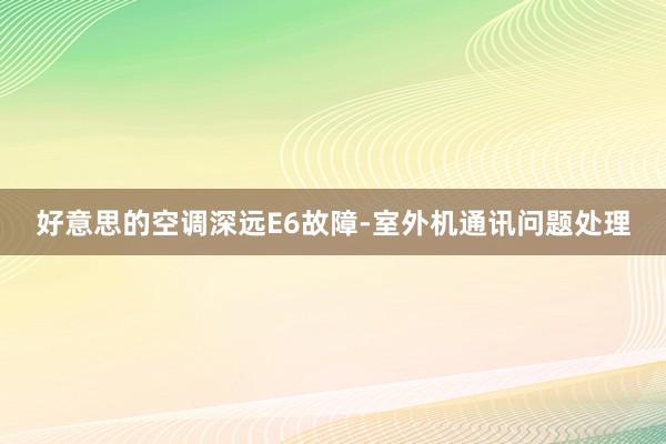 好意思的空调深远E6故障-室外机通讯问题处理