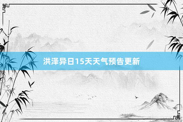 洪泽异日15天天气预告更新